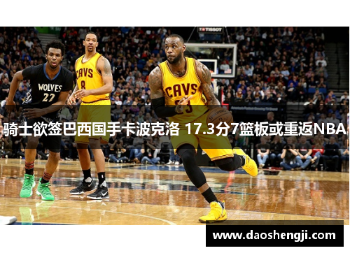 骑士欲签巴西国手卡波克洛 17.3分7篮板或重返NBA